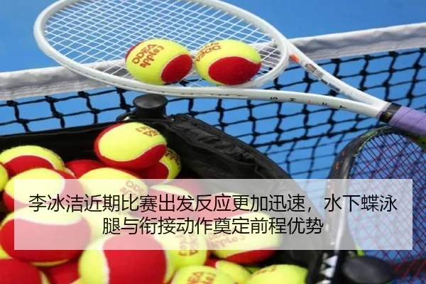 李冰洁近期比赛出发反应更加迅速，水下蝶泳腿与衔接动作奠定前程优势